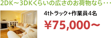 2DK～3DKくらいの広さのお荷物なら・・・ 4tトラック+作業員4名 ¥75,000～