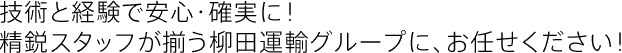 技術と経験で安心・確実に！ 精鋭スタッフが揃う柳田運輸グループに、お任せください！